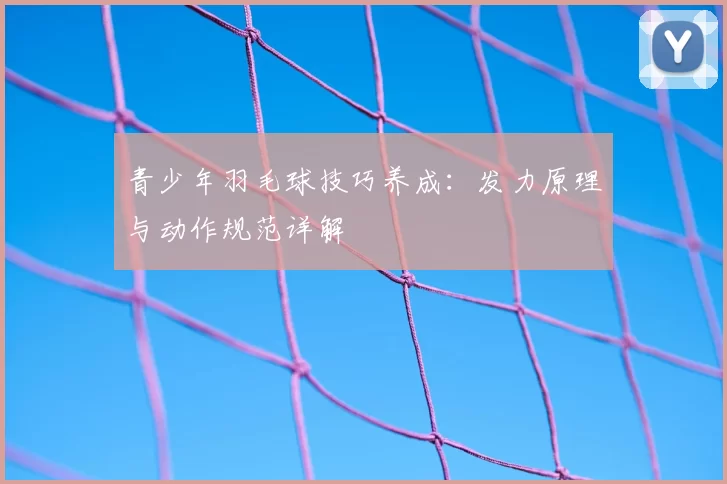 青少年羽毛球技巧养成：发力原理与动作规范详解