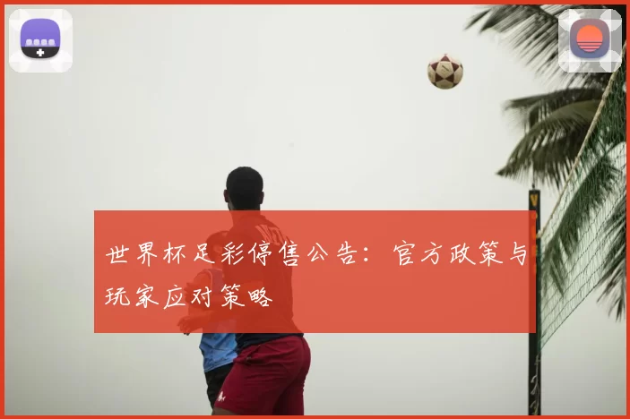 世界杯足彩停售公告:官方政策与玩家应对策略
