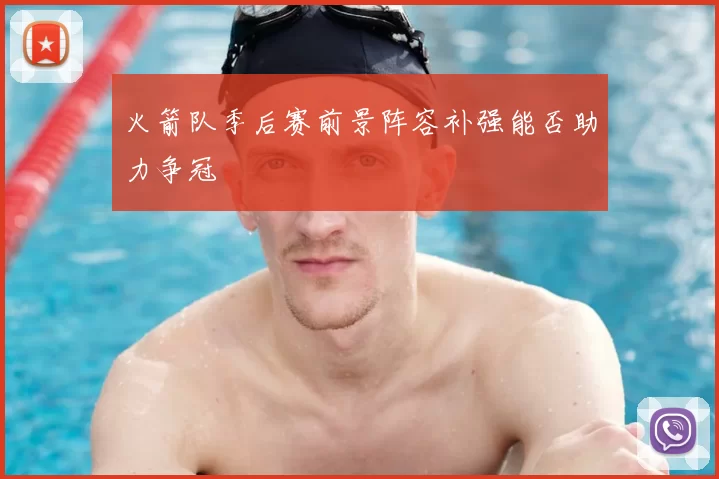 火箭队季后赛前景阵容补强能否助力争冠