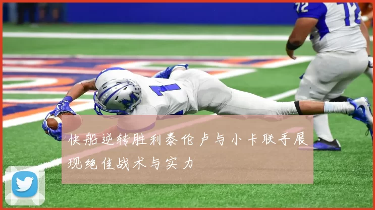 快船逆转胜利泰伦卢与小卡联手展现绝佳战术与实力