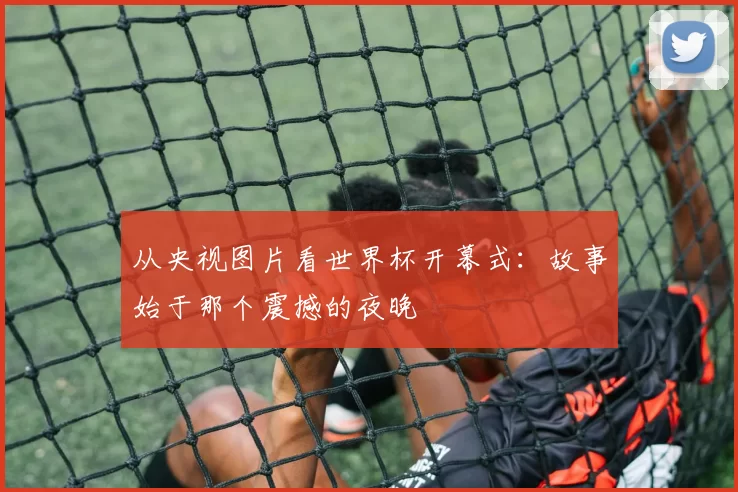 从央视图片看世界杯开幕式:故事始于那个震撼的夜晚