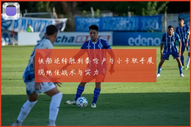 快船逆转胜利泰伦卢与小卡联手展现绝佳战术与实力