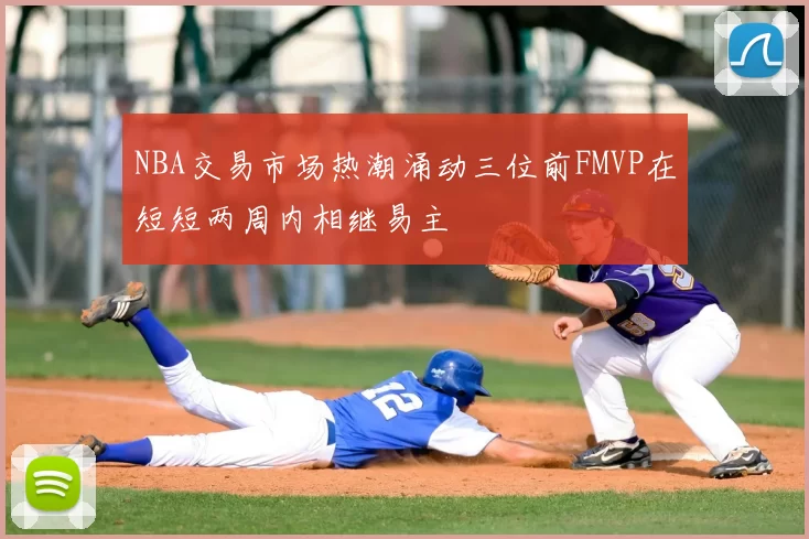 NBA交易市场热潮涌动三位前FMVP在短短两周内相继易主