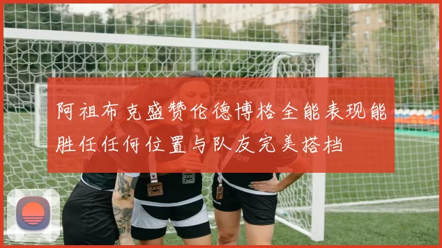 阿祖布克盛赞伦德博格全能表现能胜任任何位置与队友完美搭档