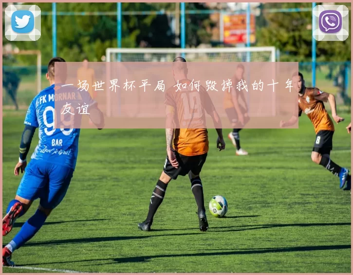 一场世界杯平局 如何毁掉我的十年友谊
