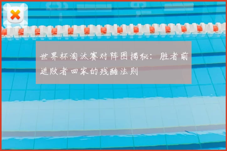 世界杯淘汰赛对阵图揭秘：胜者前进败者回家的残酷法则