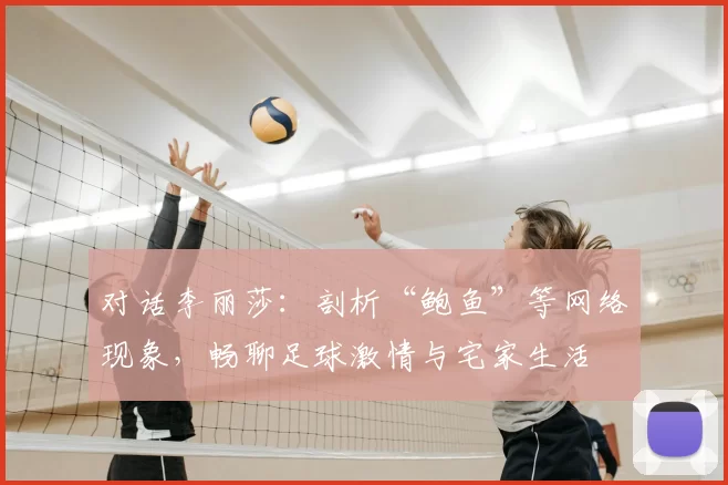 对话李丽莎:剖析“鲍鱼”等网络现象,畅聊足球激情与宅家生活