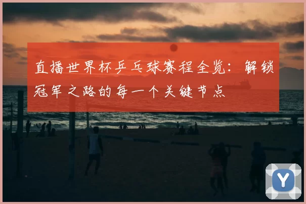 直播世界杯乒乓球赛程全览:解锁冠军之路的每一个关键节点