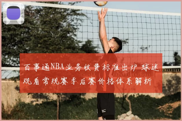 百事通NBA业务收费标准出炉 球迷观看常规赛季后赛价格体系解析