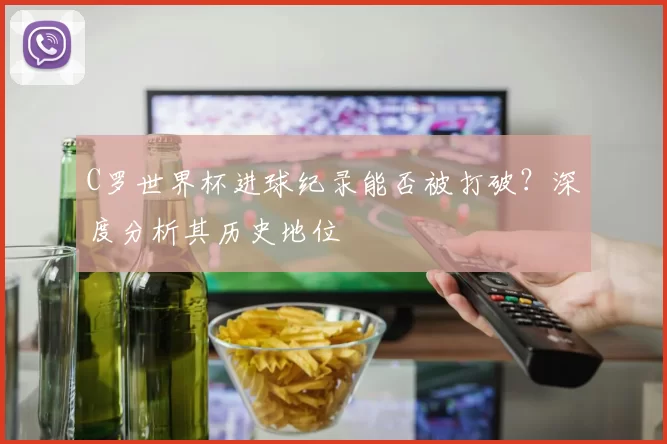 C罗世界杯进球纪录能否被打破?深度分析其历史地位