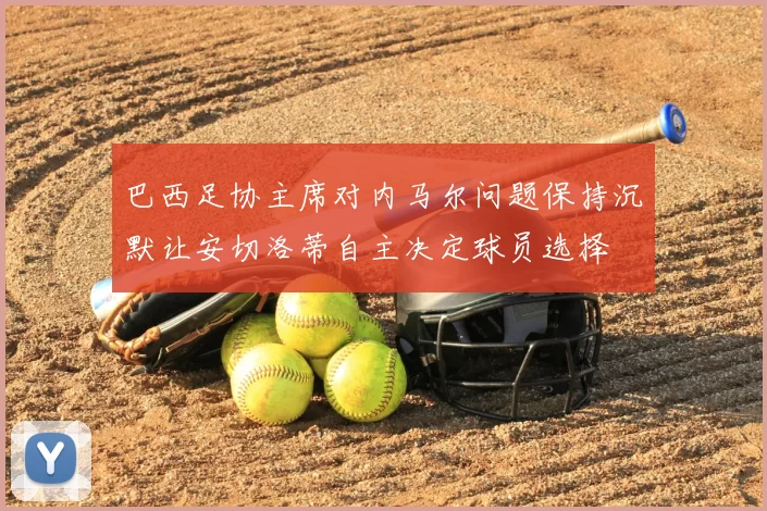巴西足协主席对内马尔问题保持沉默让安切洛蒂自主决定球员选择