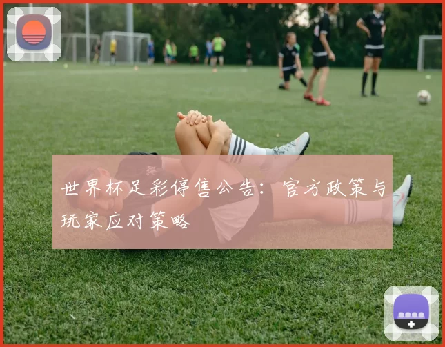 世界杯足彩停售公告:官方政策与玩家应对策略