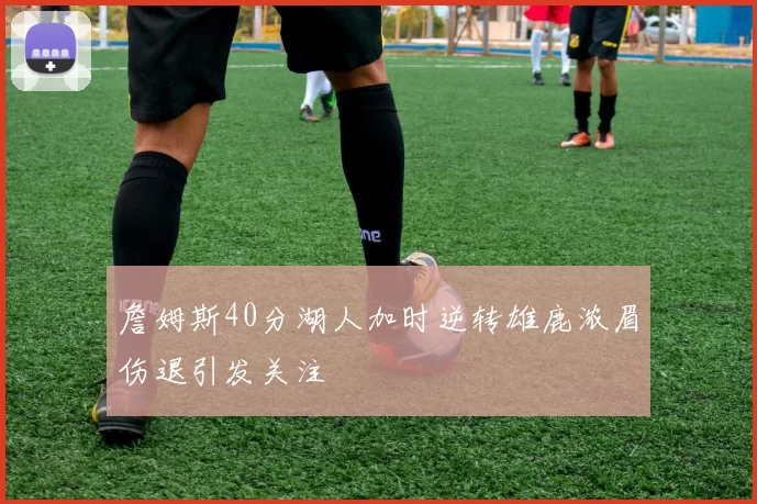 詹姆斯40分湖人加时逆转雄鹿浓眉伤退引发关注