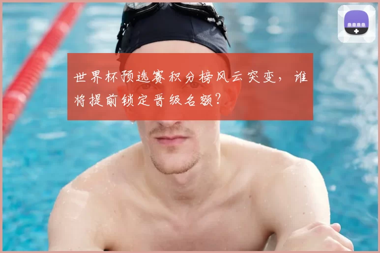 世界杯预选赛积分榜风云突变,谁将提前锁定晋级名额?