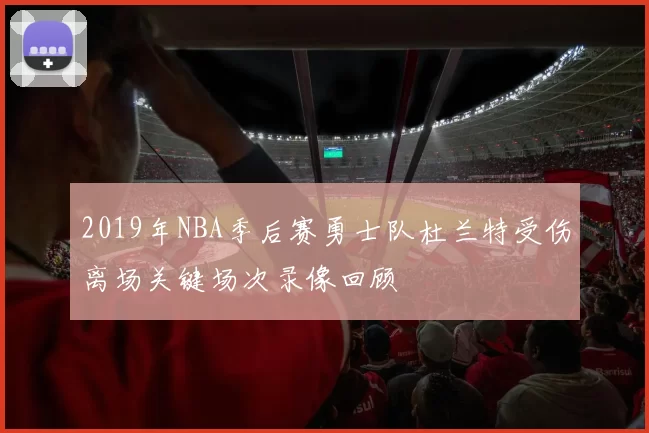 2019年NBA季后赛勇士队杜兰特受伤离场关键场次录像回顾