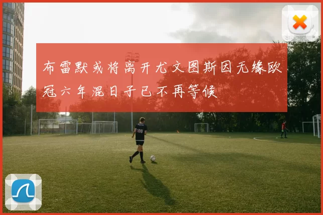 布雷默或将离开尤文图斯因无缘欧冠六年混日子已不再等候
