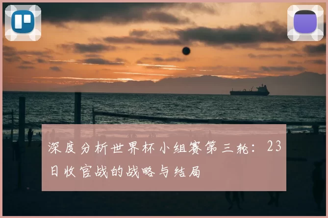 深度分析世界杯小组赛第三轮:23日收官战的战略与结局