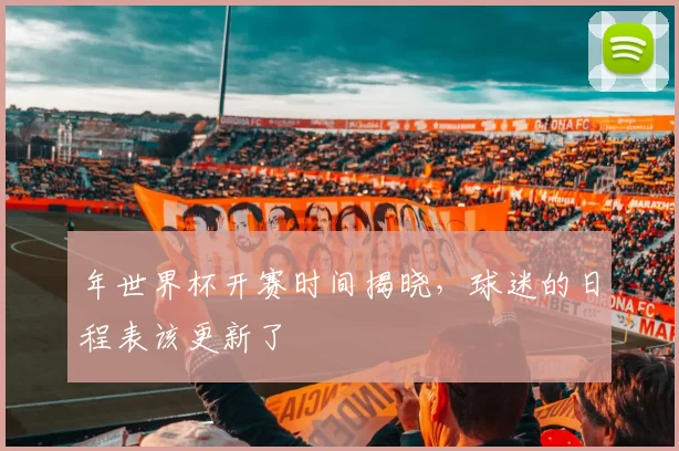 年世界杯开赛时间揭晓,球迷的日程表该更新了