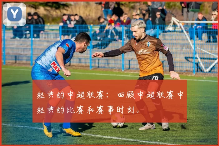 经典的中超联赛:回顾中超联赛中经典的比赛和赛事时刻。