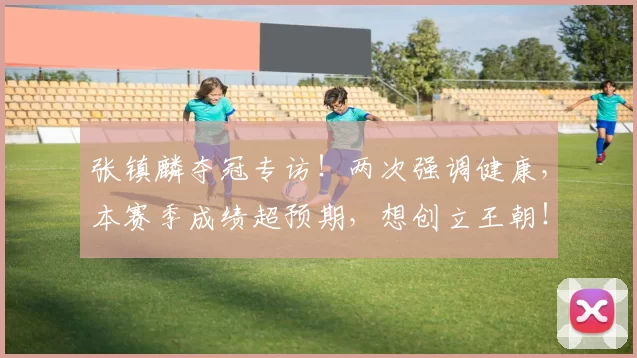 张镇麟夺冠专访！两次强调健康，本赛季成绩超预期，想创立王朝！