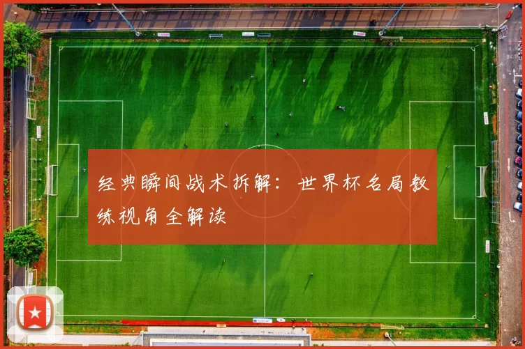 经典瞬间战术拆解：世界杯名局教练视角全解读