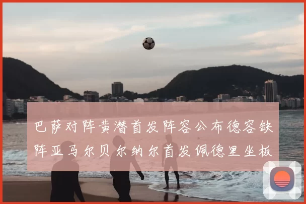 巴萨对阵黄潜首发阵容公布德容缺阵亚马尔贝尔纳尔首发佩德里坐板凳