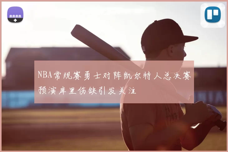 NBA常规赛勇士对阵凯尔特人总决赛预演库里伤缺引发关注