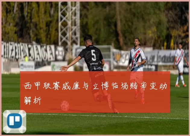 西甲联赛威廉与立博临场赔率变动解析