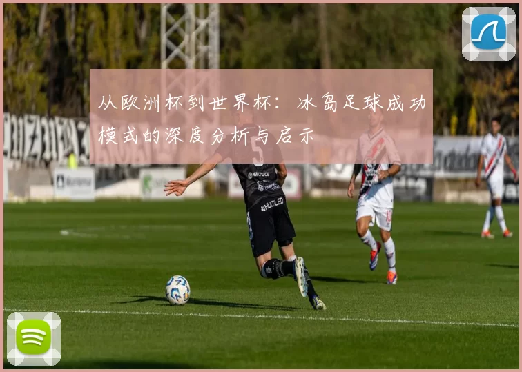 从欧洲杯到世界杯:冰岛足球成功模式的深度分析与启示