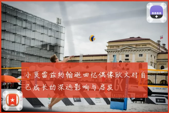 小莫雷兹约翰逊回忆偶像欧文对自己成长的深远影响与启发