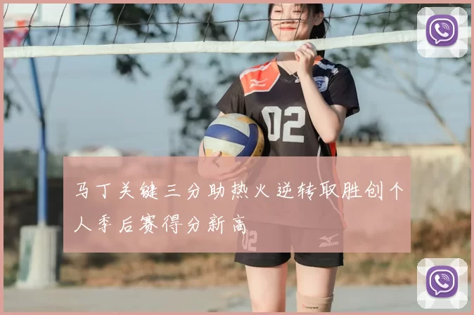 马丁关键三分助热火逆转取胜创个人季后赛得分新高