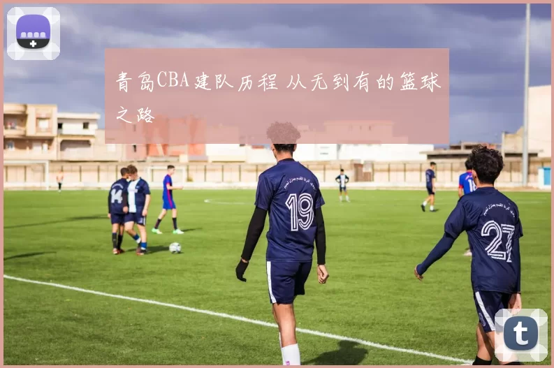 青岛CBA建队历程 从无到有的篮球之路