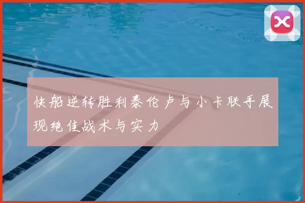 快船逆转胜利泰伦卢与小卡联手展现绝佳战术与实力