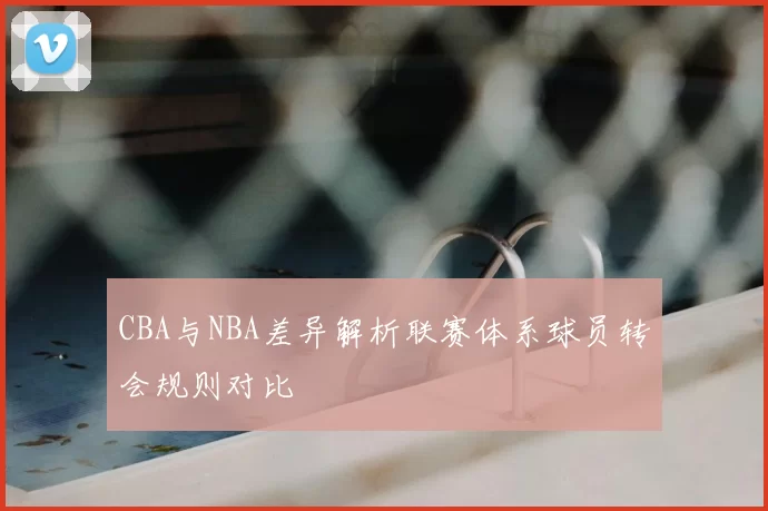 CBA与NBA差异解析联赛体系球员转会规则对比