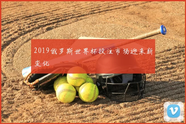 2019俄罗斯世界杯投注市场迎来新变化