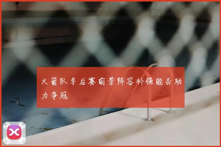 火箭队季后赛前景阵容补强能否助力争冠