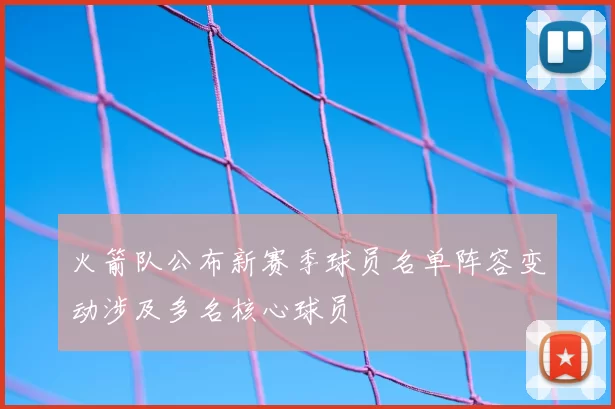 火箭队公布新赛季球员名单阵容变动涉及多名核心球员