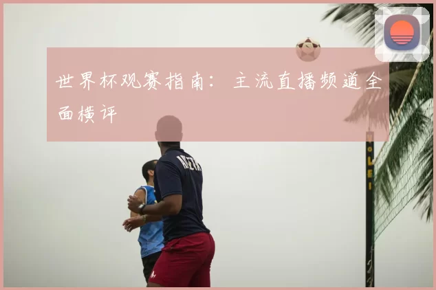 世界杯观赛指南：主流直播频道全面横评