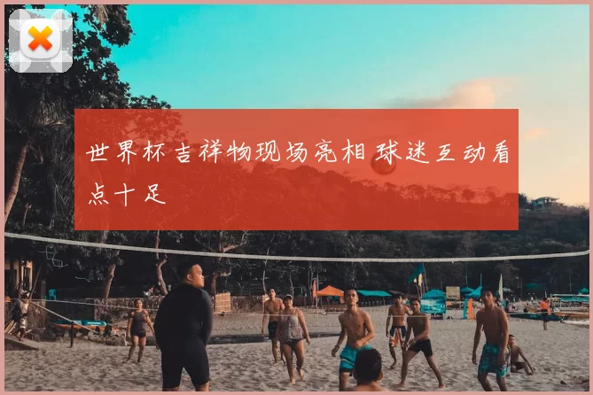 世界杯吉祥物现场亮相 球迷互动看点十足