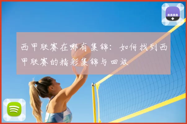 西甲联赛在哪有集锦:如何找到西甲联赛的精彩集锦与回放
