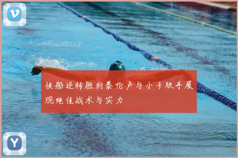 快船逆转胜利泰伦卢与小卡联手展现绝佳战术与实力