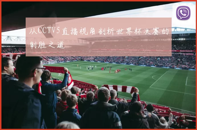 从CCTV5直播视角剖析世界杯决赛的制胜之道