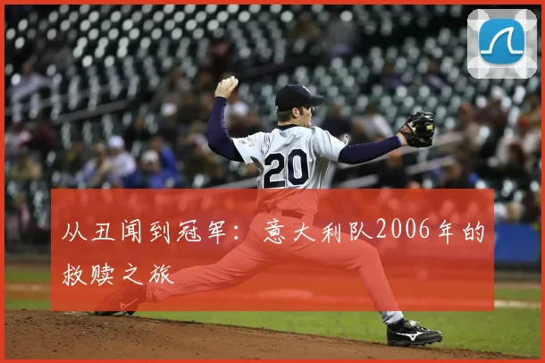从丑闻到冠军：意大利队2006年的救赎之旅