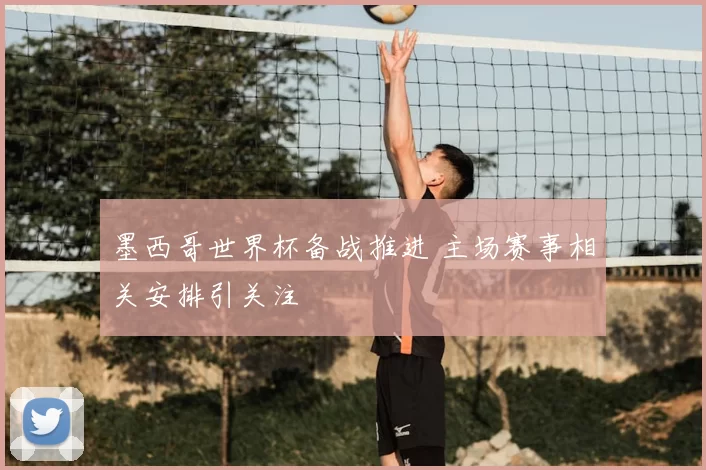 墨西哥世界杯备战推进 主场赛事相关安排引关注