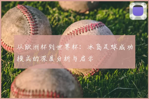 从欧洲杯到世界杯:冰岛足球成功模式的深度分析与启示