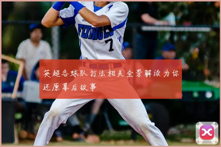 英超各球队打法相关全景解读为你还原幕后故事
