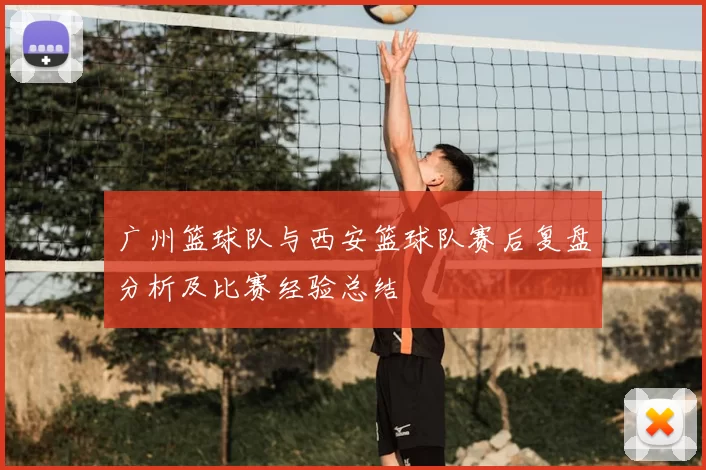 广州篮球队与西安篮球队赛后复盘分析及比赛经验总结