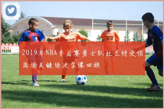 2019年NBA季后赛勇士队杜兰特受伤离场关键场次录像回顾