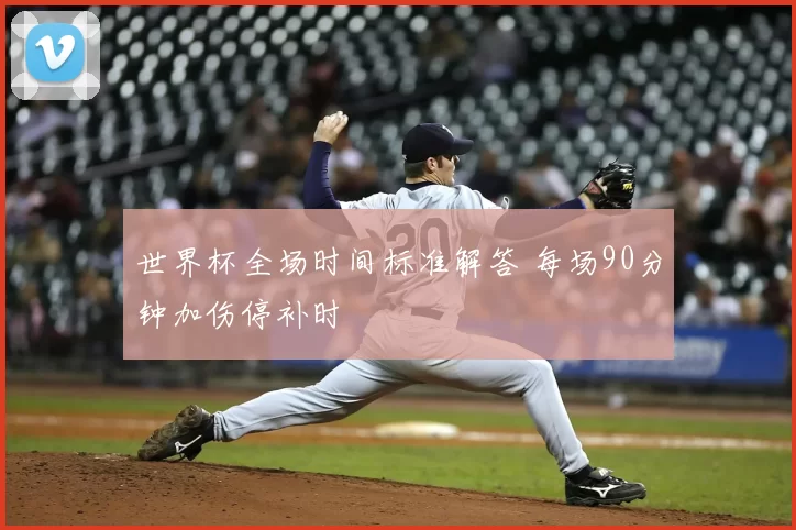 世界杯全场时间标准解答 每场90分钟加伤停补时
