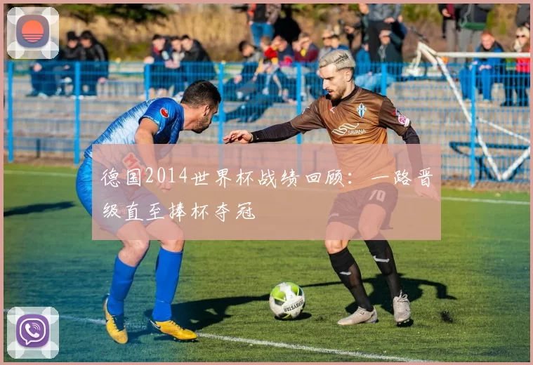 德国2014世界杯战绩回顾:一路晋级直至捧杯夺冠